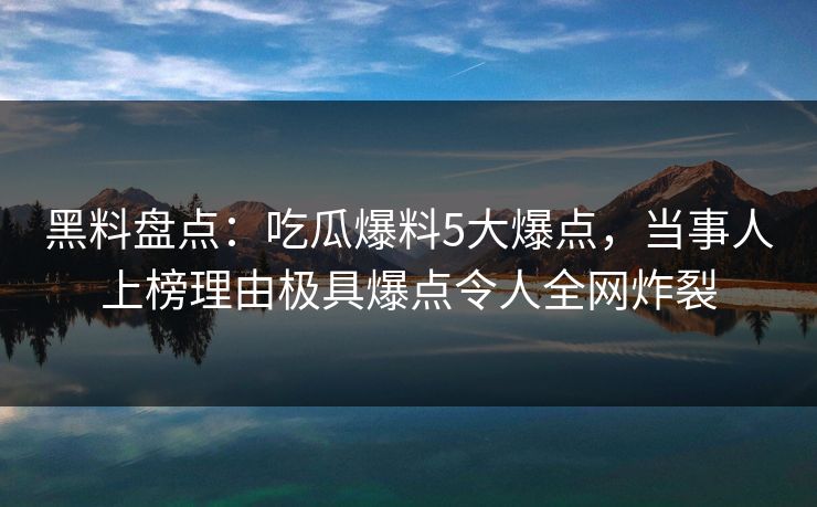 黑料盘点:吃瓜爆料5大爆点,当事人上榜理由极具爆点令人全网炸裂 黑料盘点:吃瓜爆料5大爆点,当事人上榜理由极具爆点令人全网炸裂