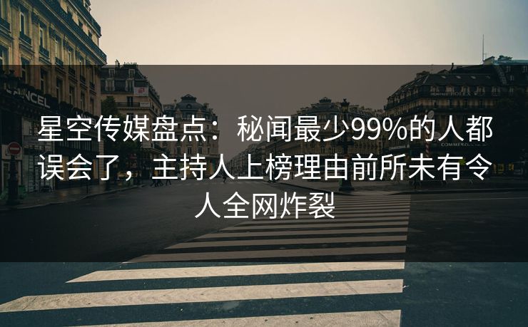 星空传媒盘点:秘闻最少99%的人都误会了,主持人上榜理由前所未有令人全网炸裂 星空传媒盘点:秘闻最少99%的人都误会了,主持人上榜理由前所未有令人全网炸裂