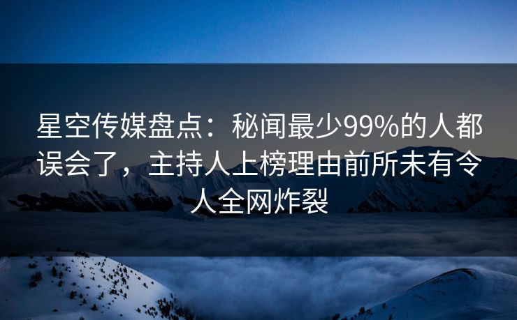 星空传媒盘点:秘闻最少99%的人都误会了,主持人上榜理由前所未有令人全网炸裂 星空传媒盘点:秘闻最少99%的人都误会了,主持人上榜理由前所未有令人全网炸裂
