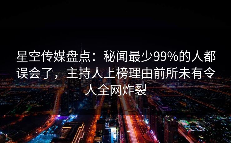 星空传媒盘点:秘闻最少99%的人都误会了,主持人上榜理由前所未有令人全网炸裂 星空传媒盘点:秘闻最少99%的人都误会了,主持人上榜理由前所未有令人全网炸裂