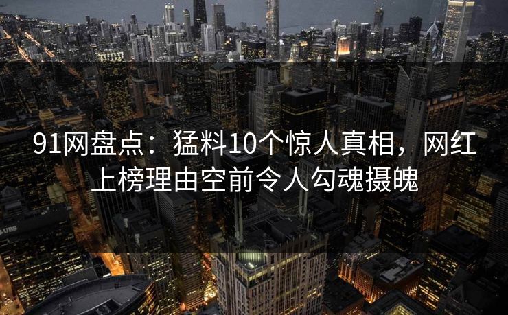 91网盘点:猛料10个惊人真相,网红上榜理由空前令人勾魂摄魄 91网盘点:猛料10个惊人真相,网红上榜理由空前令人勾魂摄魄