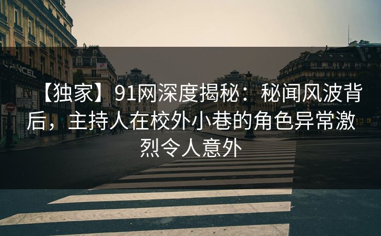 【独家】91网深度揭秘:秘闻风波背后,主持人在校外小巷的角色异常激烈令人意外 【独家】91网深度揭秘:秘闻风波背后,主持人在校外小巷的角色异常激烈令人意外