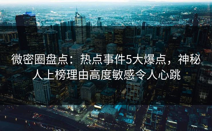 微密圈盘点：热点事件5大爆点，神秘人上榜理由高度敏感令人心跳