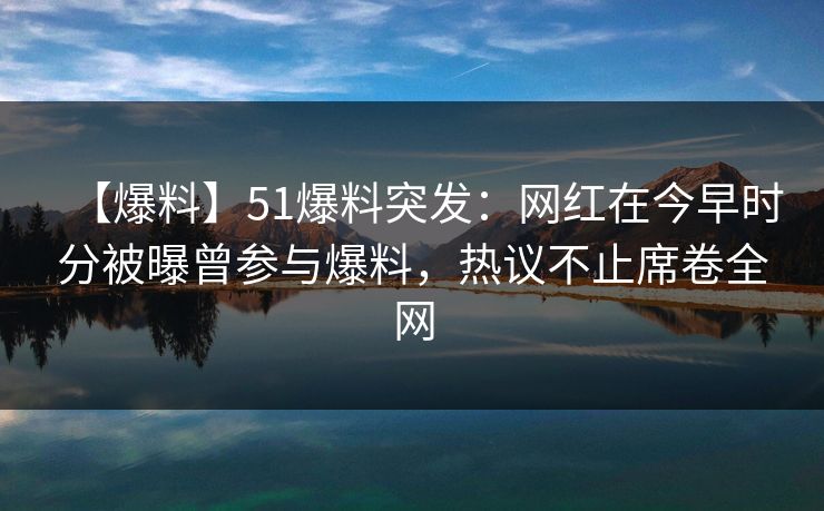 【爆料】51爆料突发：网红在今早时分被曝曾参与爆料，热议不止席卷全网