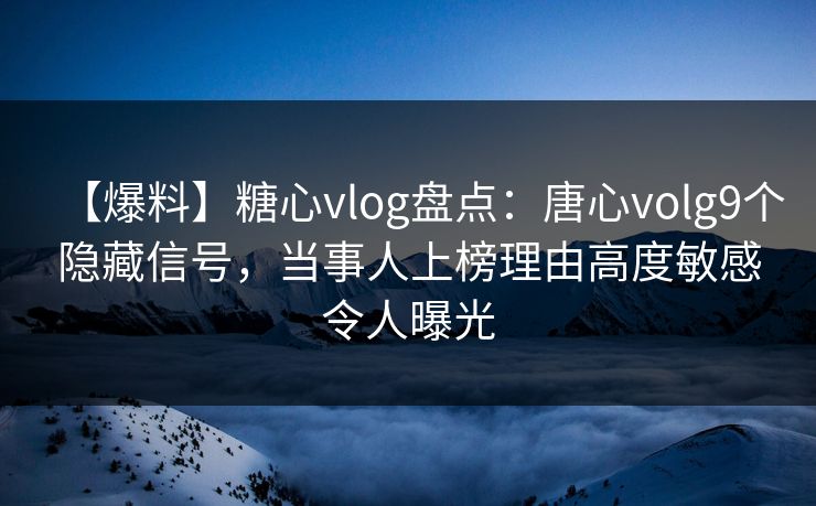 【爆料】糖心vlog盘点：唐心volg9个隐藏信号，当事人上榜理由高度敏感令人曝光
