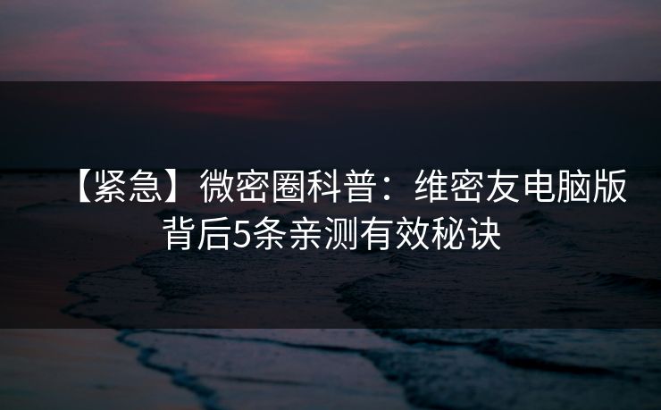 【紧急】微密圈科普：维密友电脑版背后5条亲测有效秘诀