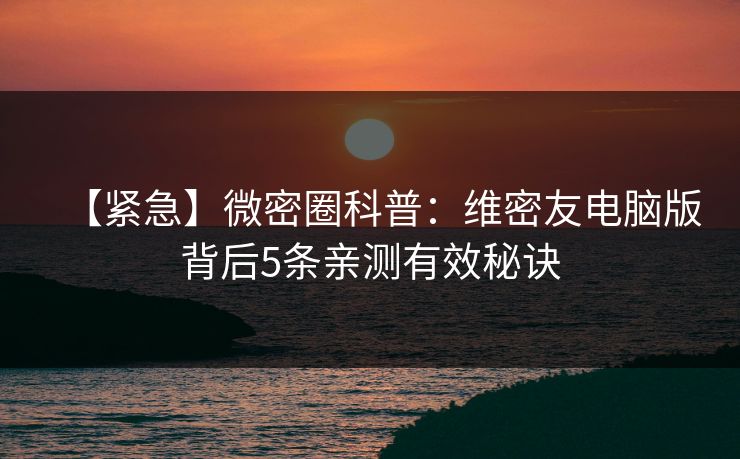 【紧急】微密圈科普：维密友电脑版背后5条亲测有效秘诀