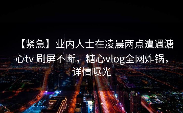 【紧急】业内人士在凌晨两点遭遇溏心tv 刷屏不断，糖心vlog全网炸锅，详情曝光