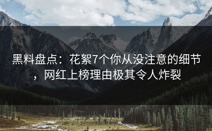 黑料盘点:花絮7个你从没注意的细节,网红上榜理由极其令人炸裂 黑料盘点:花絮7个你从没注意的细节,网红上榜理由极其令人炸裂
