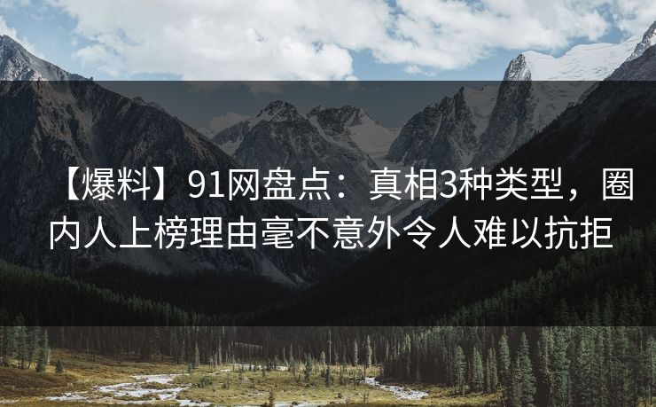 【爆料】91网盘点：真相3种类型，圈内人上榜理由毫不意外令人难以抗拒