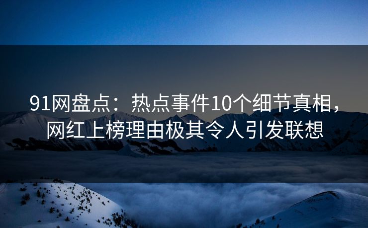 91网盘点：热点事件10个细节真相，网红上榜理由极其令人引发联想