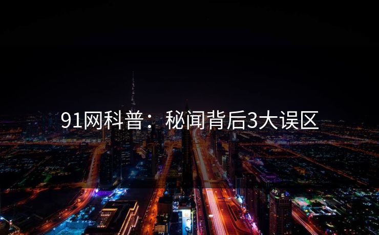 91网科普：秘闻背后3大误区