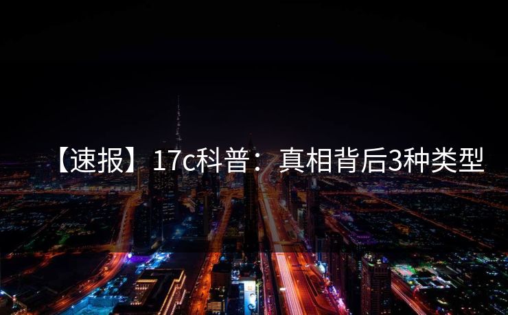 【速报】17c科普：真相背后3种类型