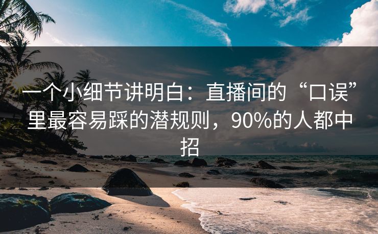 一个小细节讲明白：直播间的“口误”里最容易踩的潜规则，90%的人都中招