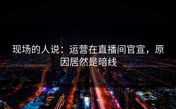 现场的人说：运营在直播间官宣，原因居然是暗线