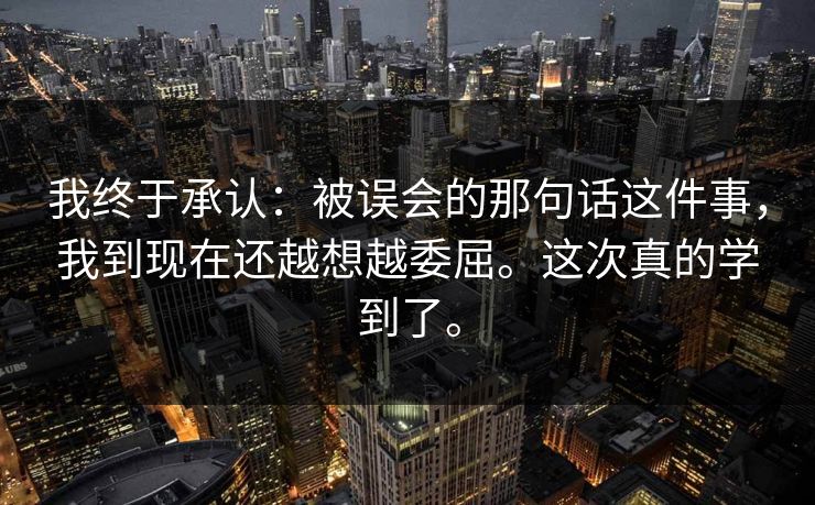 我终于承认：被误会的那句话这件事，我到现在还越想越委屈。这次真的学到了。