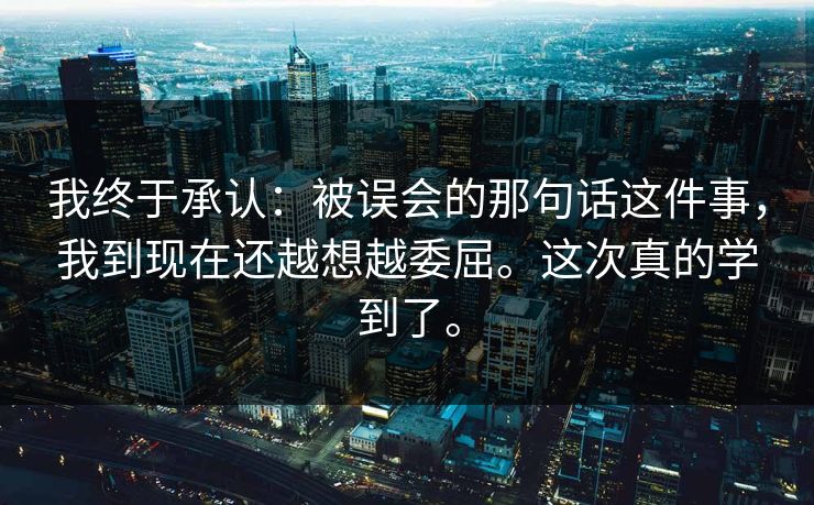 我终于承认：被误会的那句话这件事，我到现在还越想越委屈。这次真的学到了。