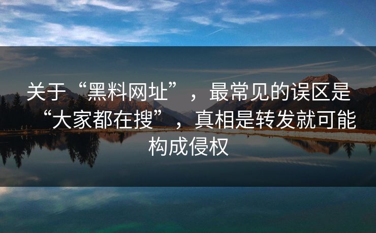 关于“黑料网址”，最常见的误区是“大家都在搜”，真相是转发就可能构成侵权