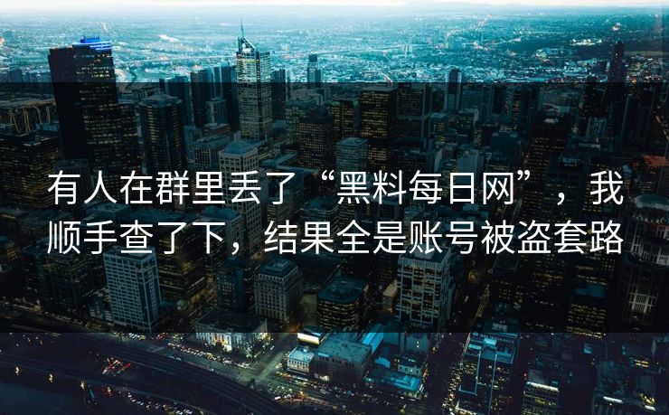 有人在群里丢了“黑料每日网”，我顺手查了下，结果全是账号被盗套路