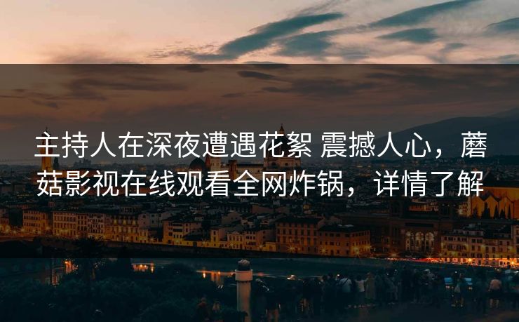 主持人在深夜遭遇花絮 震撼人心,蘑菇影视在线观看全网炸锅,详情了解 主持人在深夜遭遇花絮 震撼人心,蘑菇影视在线观看全网炸锅,详情了解