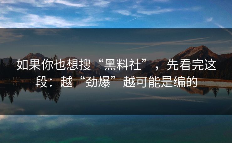 如果你也想搜“黑料社”，先看完这段：越“劲爆”越可能是编的
