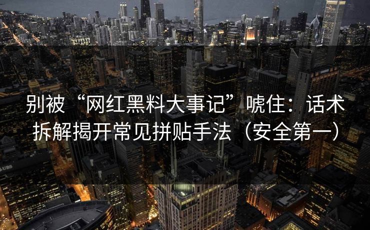 别被“网红黑料大事记”唬住：话术拆解揭开常见拼贴手法（安全第一）