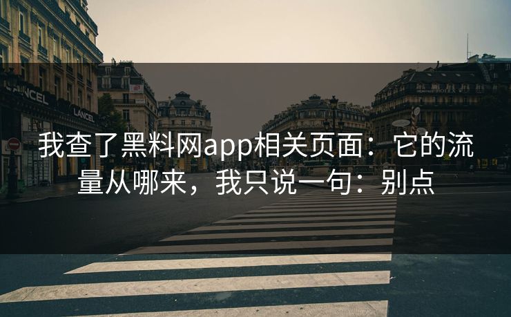 我查了黑料网app相关页面：它的流量从哪来，我只说一句：别点