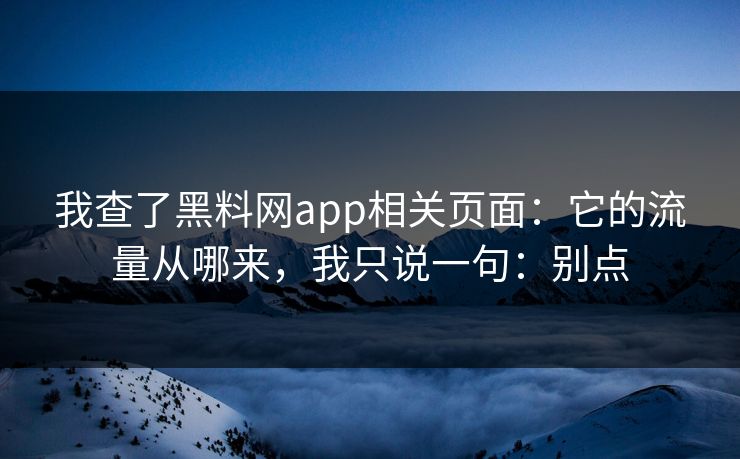 我查了黑料网app相关页面：它的流量从哪来，我只说一句：别点