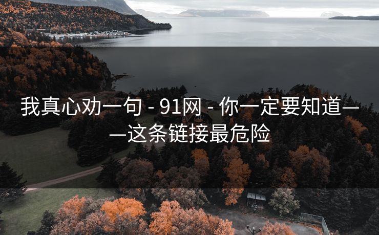 我真心劝一句 - 91网 - 你一定要知道——这条链接最危险