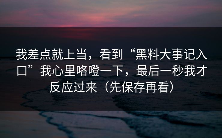 我差点就上当，看到“黑料大事记入口”我心里咯噔一下，最后一秒我才反应过来（先保存再看）