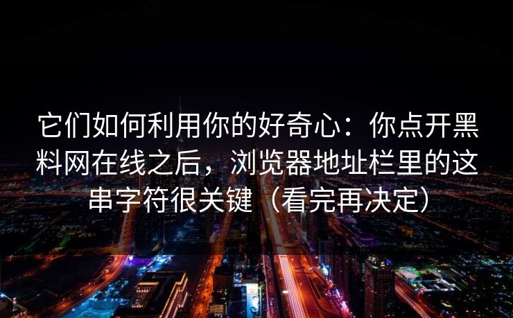 它们如何利用你的好奇心：你点开黑料网在线之后，浏览器地址栏里的这串字符很关键（看完再决定）