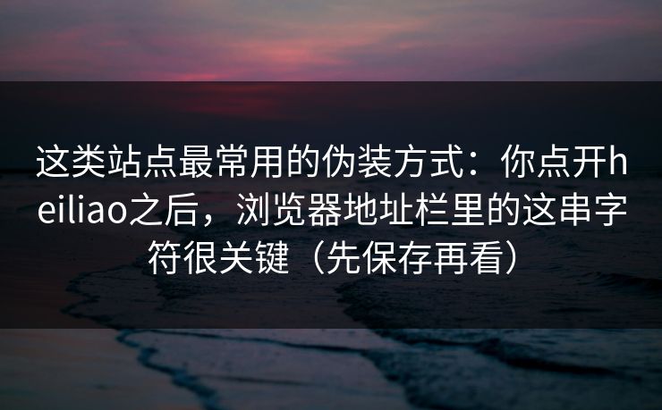 这类站点最常用的伪装方式：你点开heiliao之后，浏览器地址栏里的这串字符很关键（先保存再看）