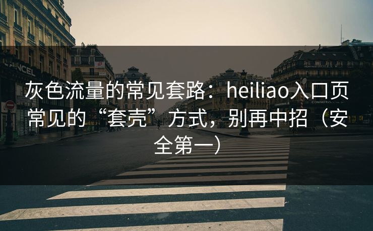 灰色流量的常见套路：heiliao入口页常见的“套壳”方式，别再中招（安全第一）