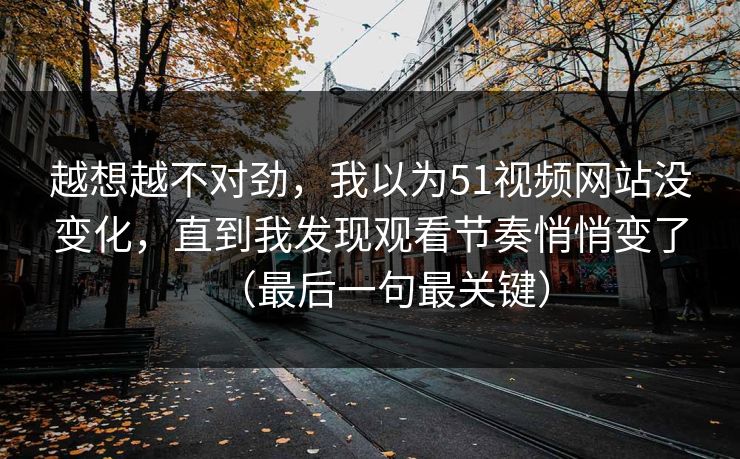 越想越不对劲,我以为51视频网站没变化,直到我发现观看节奏悄悄变了(最后一句最关键)