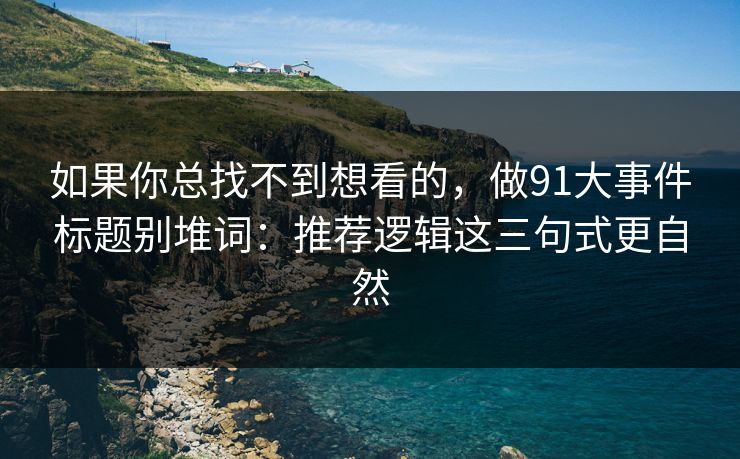 如果你总找不到想看的,做91大事件标题别堆词:推荐逻辑这三句式更自然 如果你总找不到想看的,做91大事件标题别堆词:推荐逻辑这三句式更自然