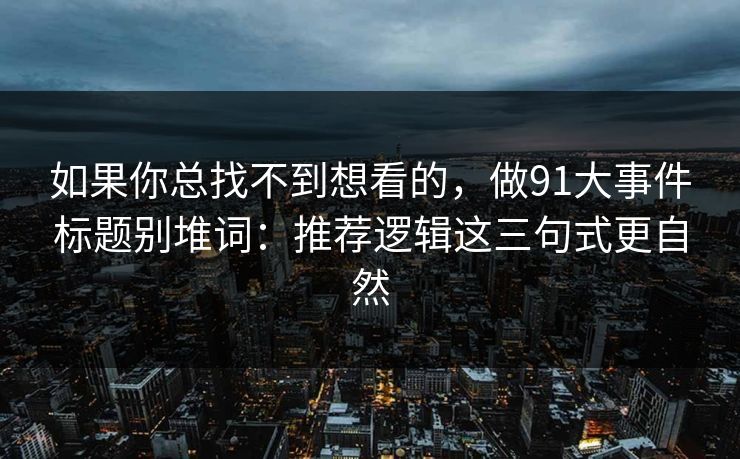 如果你总找不到想看的,做91大事件标题别堆词:推荐逻辑这三句式更自然 如果你总找不到想看的,做91大事件标题别堆词:推荐逻辑这三句式更自然