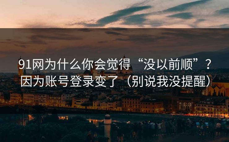 91网为什么你会觉得“没以前顺”？因为账号登录变了（别说我没提醒）