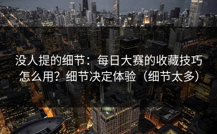 没人提的细节：每日大赛的收藏技巧怎么用？细节决定体验（细节太多）