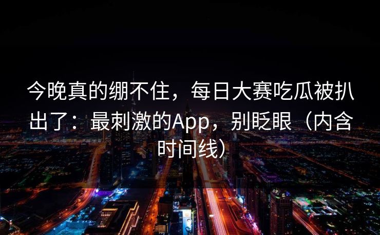 今晚真的绷不住，每日大赛吃瓜被扒出了：最刺激的App，别眨眼（内含时间线）