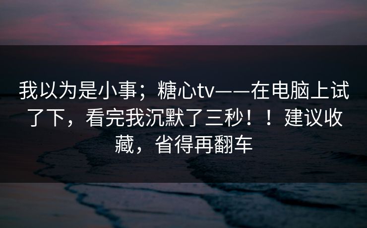 我以为是小事；糖心tv——在电脑上试了下，看完我沉默了三秒！！建议收藏，省得再翻车