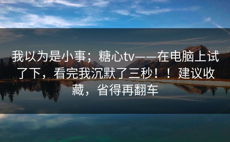 我以为是小事;糖心tv——在电脑上试了下,看完我沉默了三秒!!建议收藏,省得再翻车