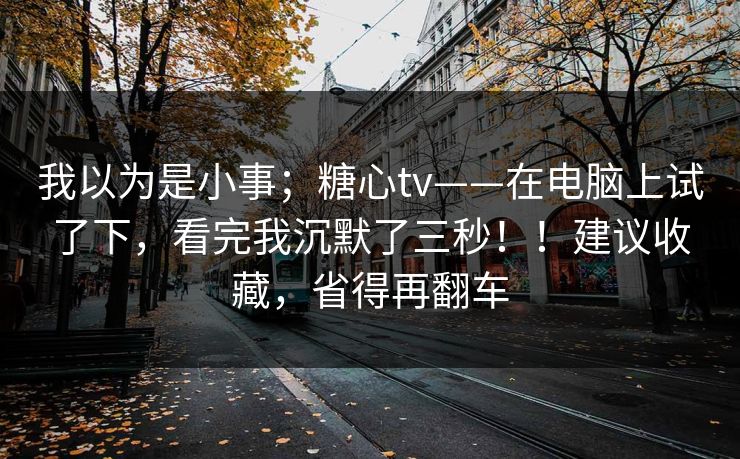 我以为是小事；糖心tv——在电脑上试了下，看完我沉默了三秒！！建议收藏，省得再翻车