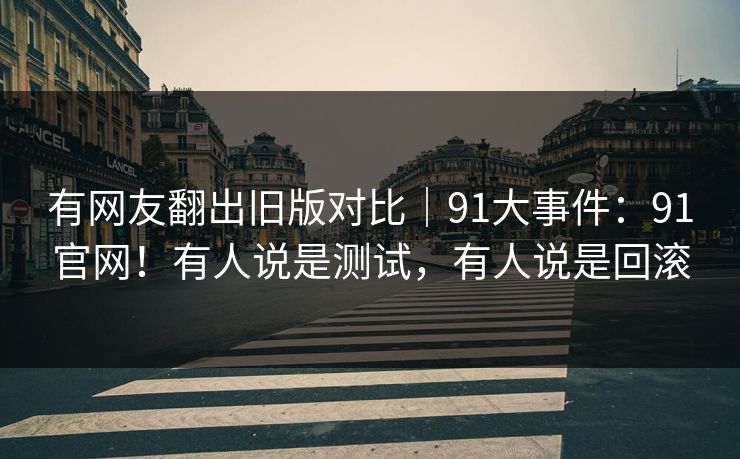 有网友翻出旧版对比|91大事件:91官网!有人说是测试,有人说是回滚 有网友翻出旧版对比|91大事件:91官网!有人说是测试,有人说是回滚