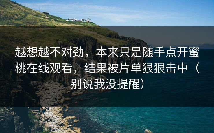 越想越不对劲，本来只是随手点开蜜桃在线观看，结果被片单狠狠击中（别说我没提醒）