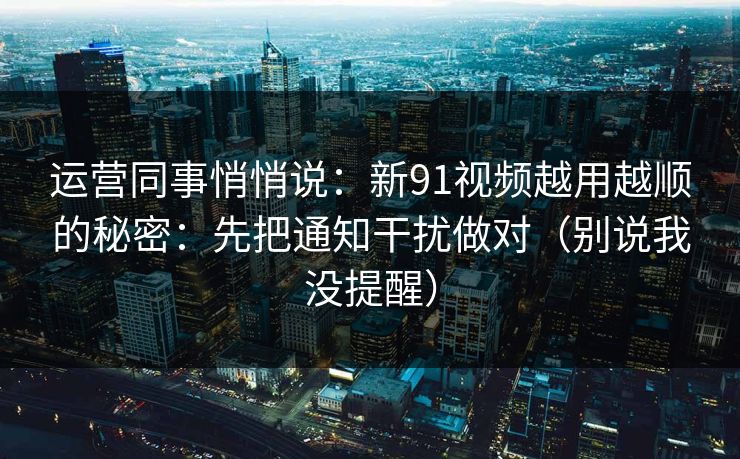 运营同事悄悄说:新91视频越用越顺的秘密:先把通知干扰做对(别说我没提醒) 运营同事悄悄说:新91视频越用越顺的秘密:先把通知干扰做对(别说我没提醒)
