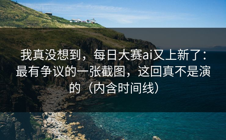 我真没想到，每日大赛ai又上新了：最有争议的一张截图，这回真不是演的（内含时间线）