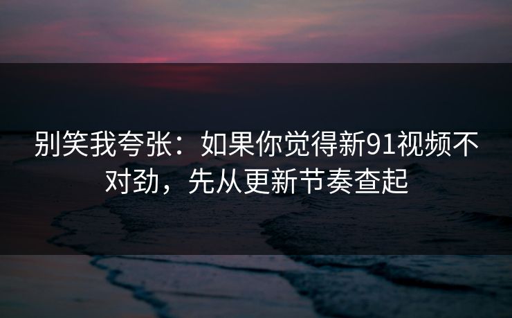 别笑我夸张:如果你觉得新91视频不对劲,先从更新节奏查起 别笑我夸张:如果你觉得新91视频不对劲,先从更新节奏查起