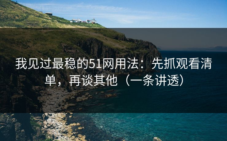 我见过最稳的51网用法：先抓观看清单，再谈其他（一条讲透）