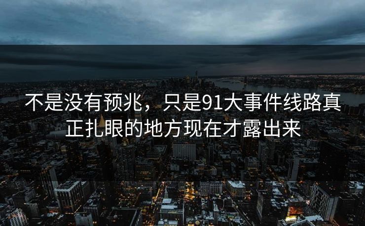 不是没有预兆,只是91大事件线路真正扎眼的地方现在才露出来 不是没有预兆,只是91大事件线路真正扎眼的地方现在才露出来