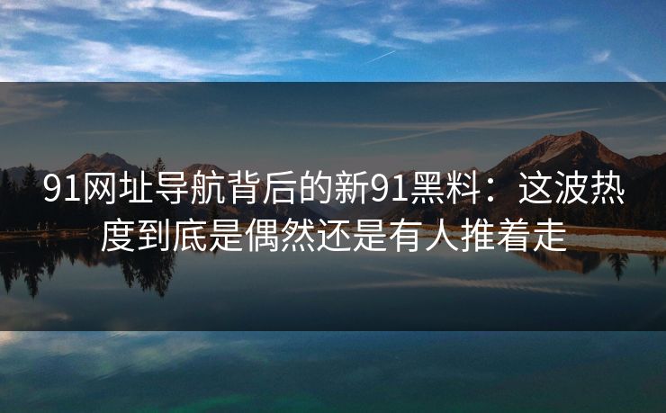 91网址导航背后的新91黑料：这波热度到底是偶然还是有人推着走